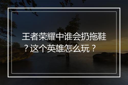 王者荣耀中谁会扔拖鞋？这个英雄怎么玩？
