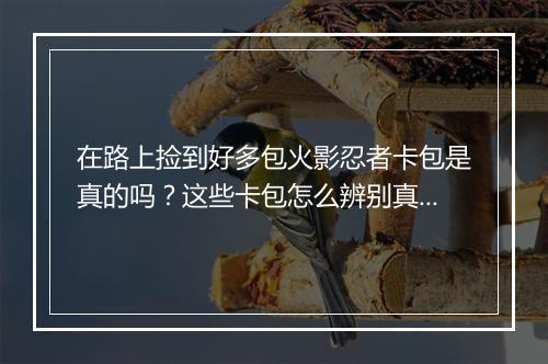 在路上捡到好多包火影忍者卡包是真的吗？这些卡包怎么辨别真伪？