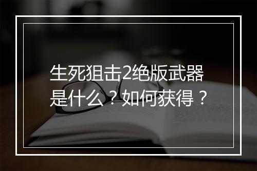 生死狙击2绝版武器是什么？如何获得？