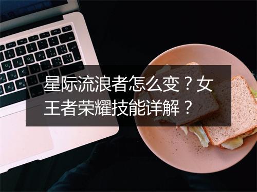 星际流浪者怎么变？女王者荣耀技能详解？