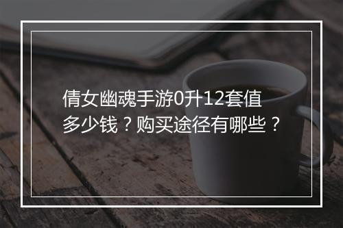 倩女幽魂手游0升12套值多少钱？购买途径有哪些？
