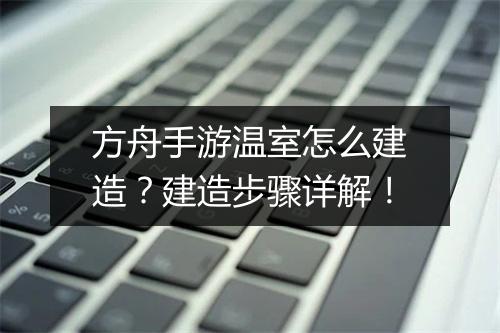 方舟手游温室怎么建造？建造步骤详解！