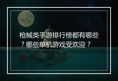 枪械类手游排行榜都有哪些？哪些单机游戏受欢迎？