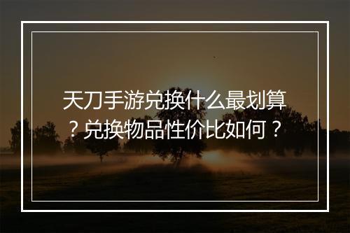 天刀手游兑换什么最划算？兑换物品性价比如何？