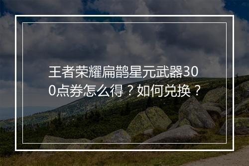 王者荣耀扁鹊星元武器300点券怎么得？如何兑换？