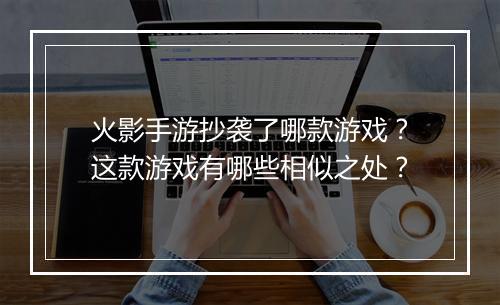 火影手游抄袭了哪款游戏？这款游戏有哪些相似之处？