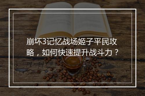 崩坏3记忆战场姬子平民攻略，如何快速提升战斗力？