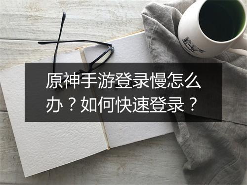 原神手游登录慢怎么办？如何快速登录？