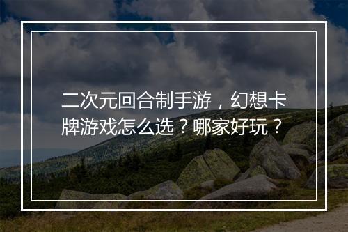 二次元回合制手游，幻想卡牌游戏怎么选？哪家好玩？
