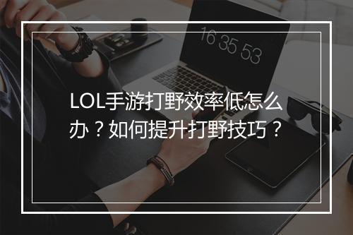 LOL手游打野效率低怎么办？如何提升打野技巧？