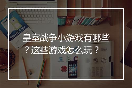 皇室战争小游戏有哪些？这些游戏怎么玩？