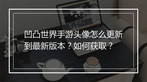 凹凸世界手游头像怎么更新到最新版本？如何获取？
