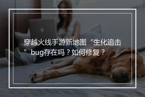 穿越火线手游新地图“生化追击”bug存在吗？如何修复？