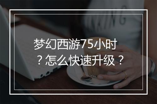 梦幻西游75小时？怎么快速升级？