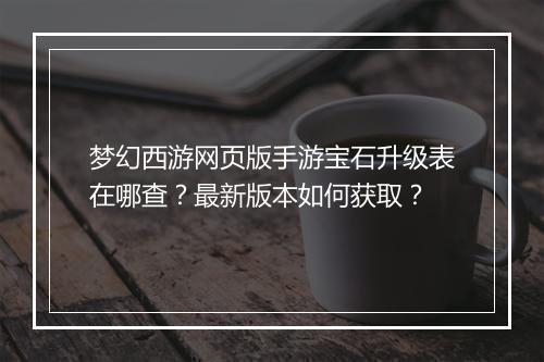 梦幻西游网页版手游宝石升级表在哪查？最新版本如何获取？