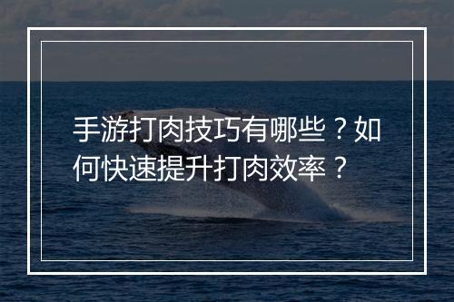 手游打肉技巧有哪些？如何快速提升打肉效率？