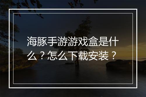 海豚手游游戏盒是什么？怎么下载安装？