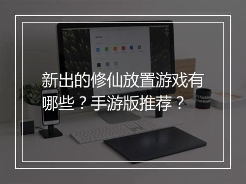 新出的修仙放置游戏有哪些？手游版推荐？