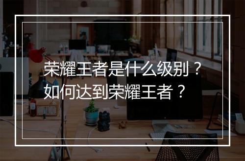 荣耀王者是什么级别？如何达到荣耀王者？