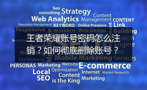 王者荣耀账号密码怎么注销？如何彻底删除账号？