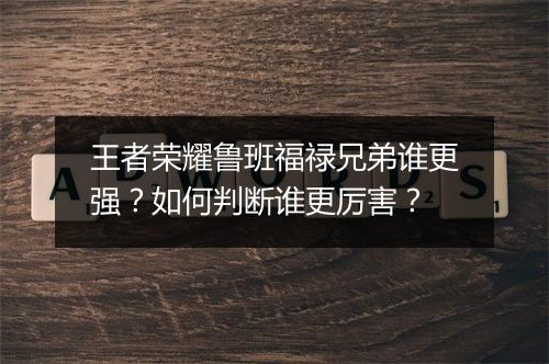 王者荣耀鲁班福禄兄弟谁更强？如何判断谁更厉害？