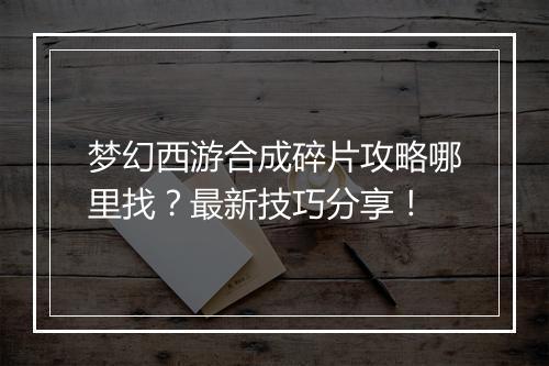 梦幻西游合成碎片攻略哪里找？最新技巧分享！