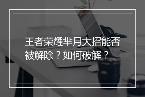 王者荣耀芈月大招能否被解除？如何破解？