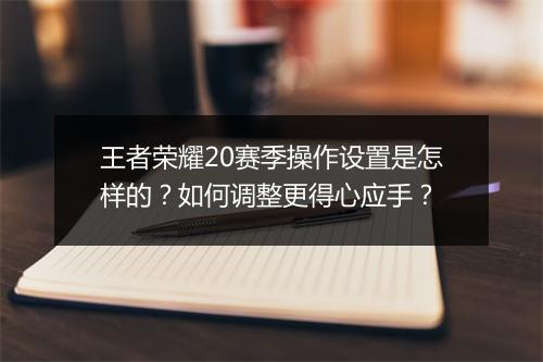 王者荣耀20赛季操作设置是怎样的？如何调整更得心应手？