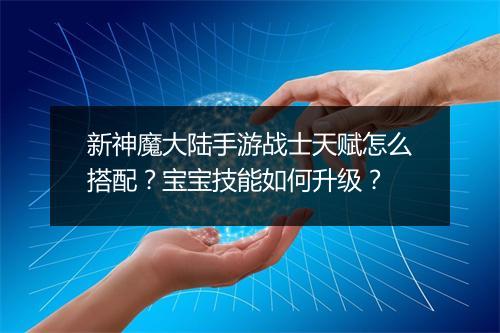 新神魔大陆手游战士天赋怎么搭配？宝宝技能如何升级？