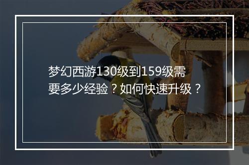 梦幻西游130级到159级需要多少经验？如何快速升级？