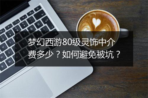 梦幻西游80级灵饰中介费多少？如何避免被坑？