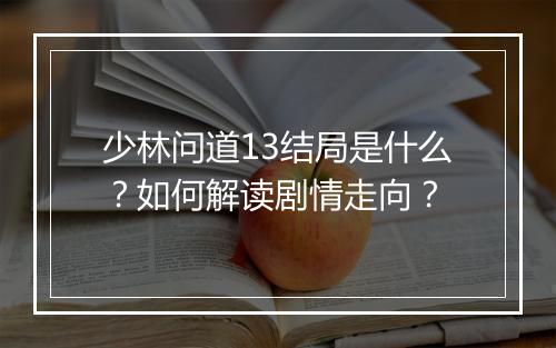 少林问道13结局是什么？如何解读剧情走向？