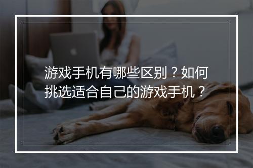 游戏手机有哪些区别？如何挑选适合自己的游戏手机？