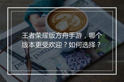 王者荣耀版方舟手游，哪个版本更受欢迎？如何选择？