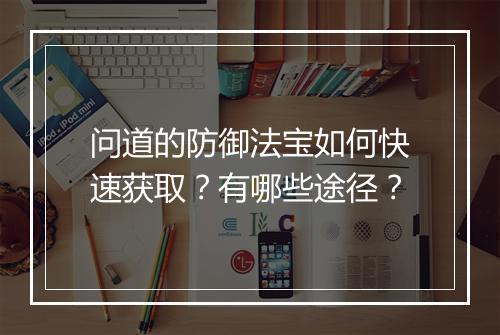 问道的防御法宝如何快速获取？有哪些途径？