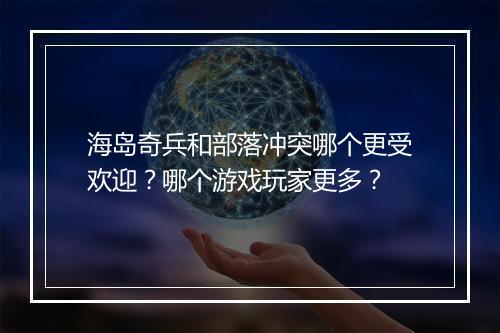 海岛奇兵和部落冲突哪个更受欢迎?哪个游戏玩家更多?