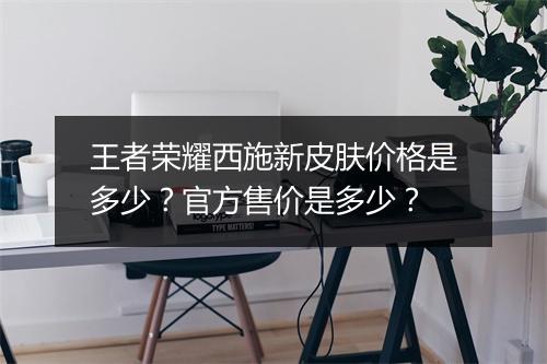 王者荣耀西施新皮肤价格是多少？官方售价是多少？