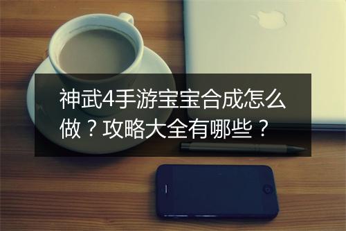 神武4手游宝宝合成怎么做？攻略大全有哪些？