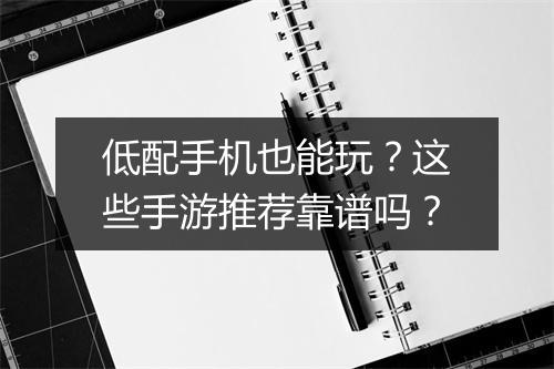 低配手机也能玩？这些手游推荐靠谱吗？