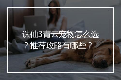诛仙3青云宠物怎么选？推荐攻略有哪些？