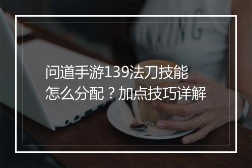 问道手游139法刀技能怎么分配？加点技巧详解