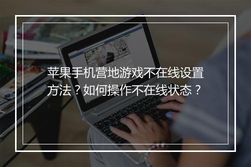苹果手机营地游戏不在线设置方法？如何操作不在线状态？