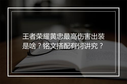 王者荣耀黄忠最高伤害出装是啥？铭文搭配有何讲究？