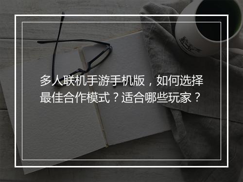 多人联机手游手机版，如何选择最佳合作模式？适合哪些玩家？