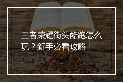 王者荣耀街头酷跑怎么玩？新手必看攻略！