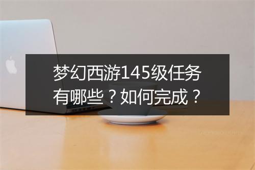 梦幻西游145级任务有哪些？如何完成？