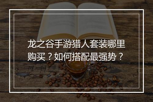龙之谷手游猎人套装哪里购买？如何搭配最强势？