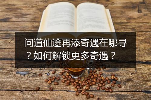 问道仙途再添奇遇在哪寻？如何解锁更多奇遇？
