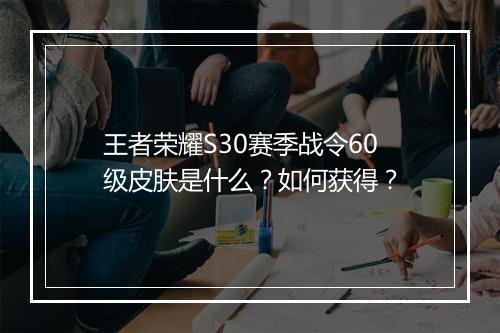 王者荣耀S30赛季战令60级皮肤是什么？如何获得？