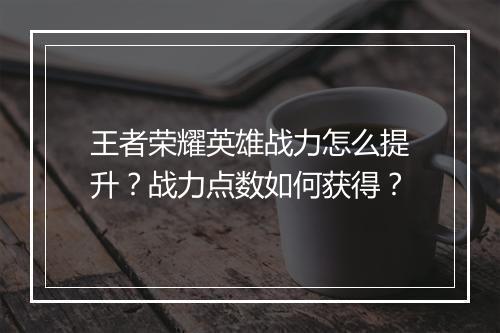 王者荣耀英雄战力怎么提升？战力点数如何获得？